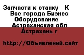 Запчасти к станку 16К20. - Все города Бизнес » Оборудование   . Астраханская обл.,Астрахань г.